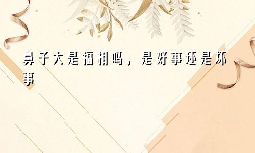 鼻子大是福相吗，是好事还是坏事