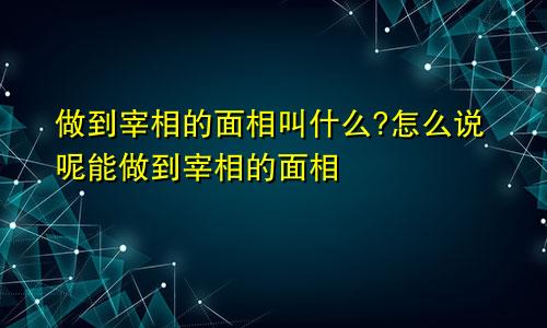 做到宰相的面相叫什么?怎么说呢能做到宰相的面相