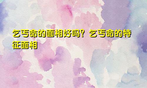 乞丐命的面相好吗?乞丐命的特征面相