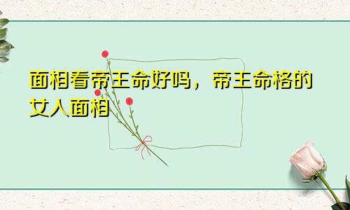面相看帝王命好吗，帝王命格的女人面相