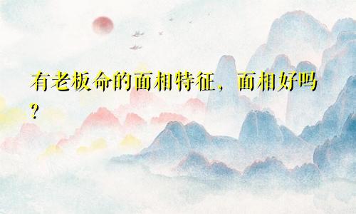 有老板命的面相特征，面相好吗？