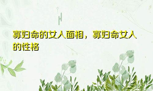 寡妇命的女人面相，寡妇命女人的性格