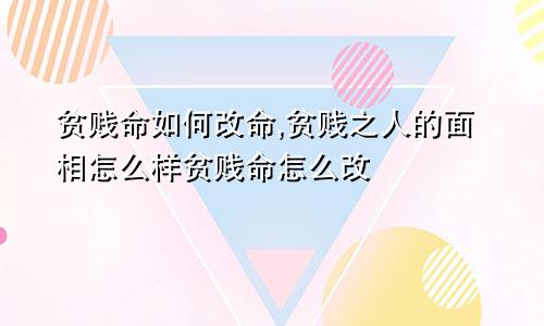 贫贱命如何改命,贫贱之人的面相怎么样贫贱命怎么改