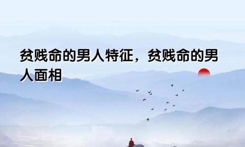 贫贱命的男人特征，贫贱命的男人面相