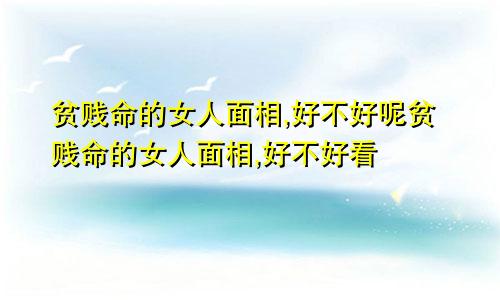 贫贱命的女人面相,好不好呢贫贱命的女人面相,好不好看