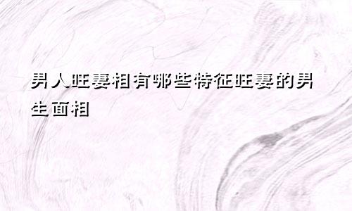 男人旺妻相有哪些特征旺妻的男生面相