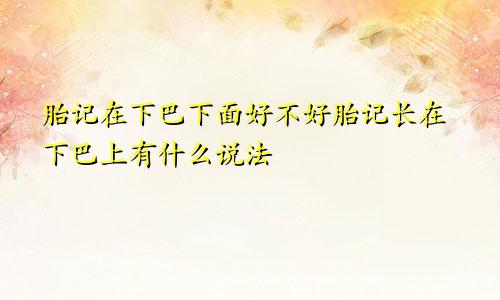 胎记在下巴下面好不好胎记长在下巴上有什么说法