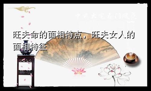 旺夫命的面相特点，旺夫女人的面相特征