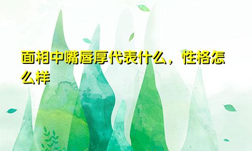 面相中嘴唇厚代表什么,性格怎么样
