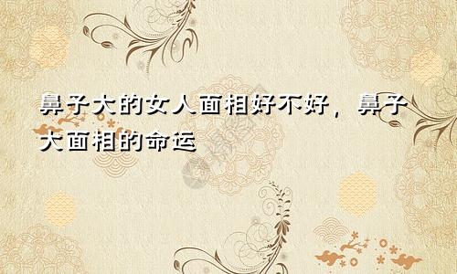 鼻子大的女人面相好不好,鼻子大面相的命运