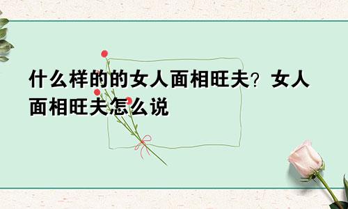 什么样的的女人面相旺夫？女人面相旺夫怎么说