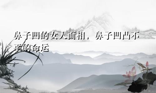 鼻子凹的女人面相，鼻子凹凸不平的命运