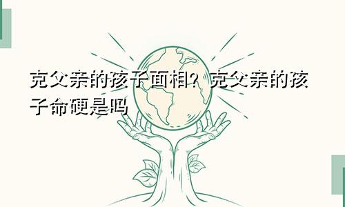 克父亲的孩子面相？克父亲的孩子命硬是吗