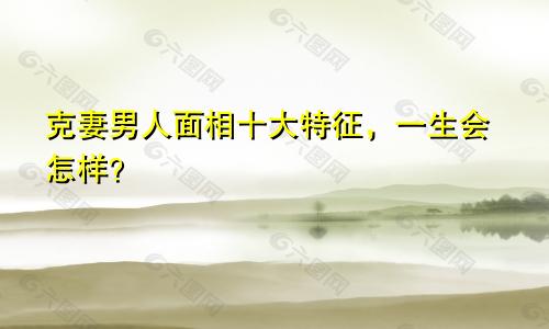 克妻男人面相十大特征,一生会怎样?
