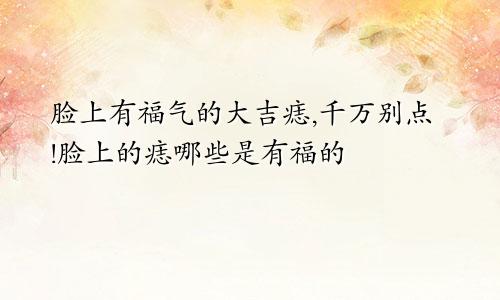 脸上有福气的大吉痣,千万别点!脸上的痣哪些是有福的