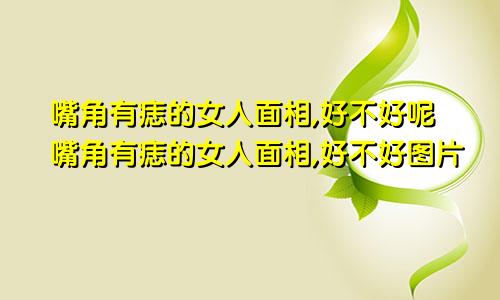 嘴角有痣的女人面相,好不好呢嘴角有痣的女人面相,好不好图片