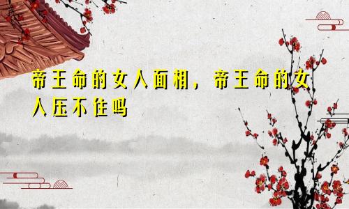 帝王命的女人面相，帝王命的女人压不住吗