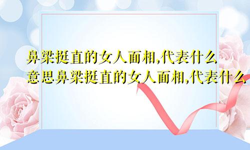 鼻梁挺直的女人面相,代表什么意思鼻梁挺直的女人面相,代表什么