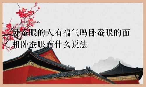 卧蚕眼的人有福气吗卧蚕眼的面相卧蚕眼有什么说法
