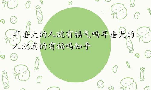耳垂大的人就有福气吗耳垂大的人就真的有福吗知乎