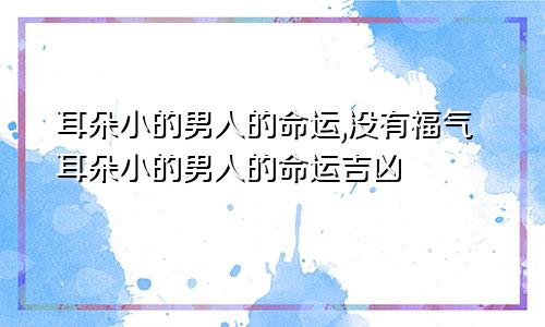 耳朵小的男人的命运,没有福气耳朵小的男人的命运吉凶