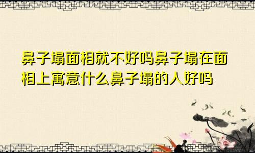 鼻子塌面相就不好吗鼻子塌在面相上寓意什么鼻子塌的人好吗