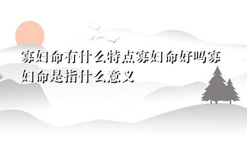 寡妇命有什么特点寡妇命好吗寡妇命是指什么意义