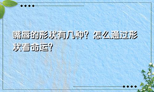 嘴唇的形状有几种？怎么通过形状看命运？