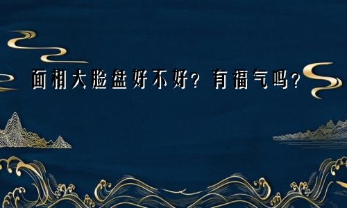 面相大脸盘好不好？有福气吗？