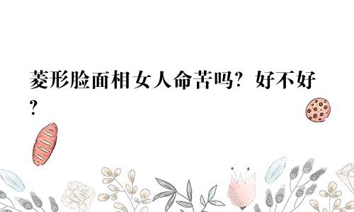 菱形脸面相女人命苦吗？好不好？