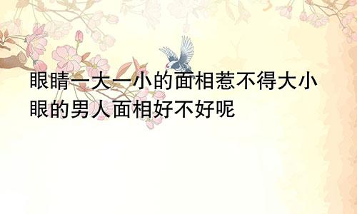 眼睛一大一小的面相惹不得大小眼的男人面相好不好呢