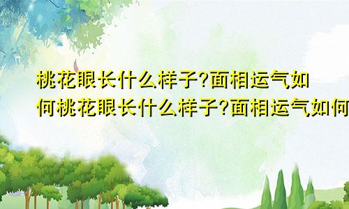桃花眼长什么样子?面相运气如何桃花眼长什么样子?面相运气如何看