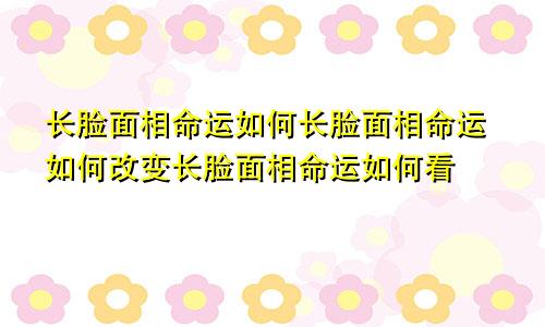长脸面相命运如何长脸面相命运如何改变长脸面相命运如何看