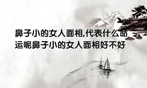 鼻子小的女人面相,代表什么命运呢鼻子小的女人面相好不好