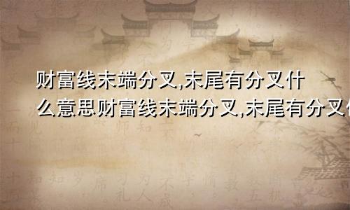财富线末端分叉,末尾有分叉什么意思财富线末端分叉,末尾有分叉代表什么