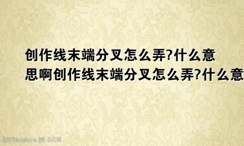 创作线末端分叉怎么弄?什么意思啊创作线末端分叉怎么弄?什么意思呀