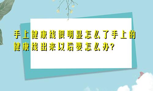 手上健康线很明显怎么了手上的健康线出来以后要怎么办?