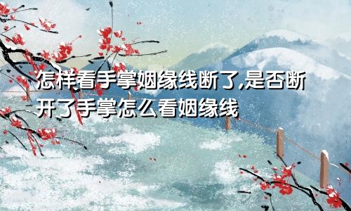怎样看手掌姻缘线断了,是否断开了手掌怎么看姻缘线