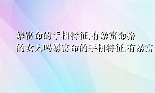 暴富命的手相特征,有暴富命格的女人吗暴富命的手相特征,有暴富命格的女人好吗