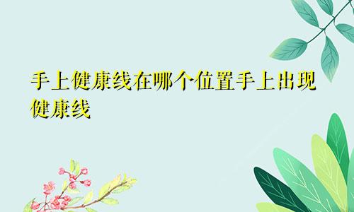 手上健康线在哪个位置手上出现健康线