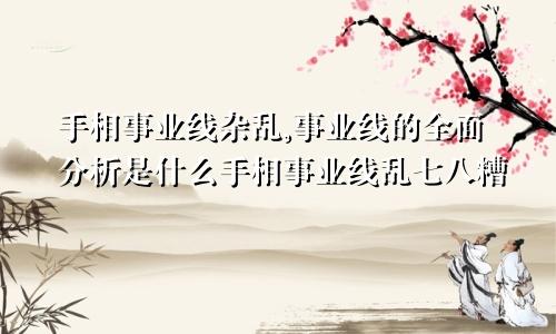 手相事业线杂乱,事业线的全面分析是什么手相事业线乱七八糟