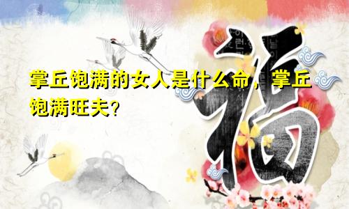 掌丘饱满的女人是什么命，掌丘饱满旺夫？
