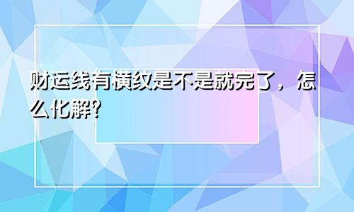 财运线有横纹是不是就完了，怎么化解？