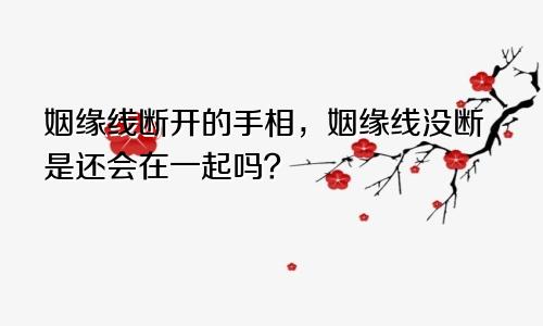 姻缘线断开的手相，姻缘线没断是还会在一起吗？
