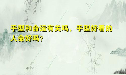 手型和命运有关吗，手型好看的人命好吗？
