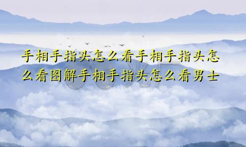 手相手指头怎么看手相手指头怎么看图解手相手指头怎么看男士