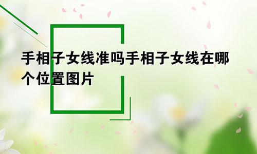 手相子女线准吗手相子女线在哪个位置图片