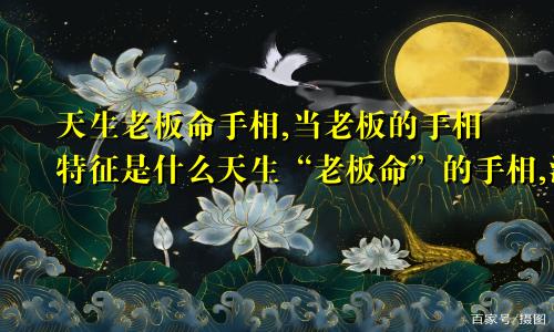 天生老板命手相,当老板的手相特征是什么天生“老板命”的手相,注定一辈子富贵大吉,大富大贵