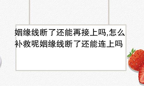 姻缘线断了还能再接上吗,怎么补救呢姻缘线断了还能连上吗