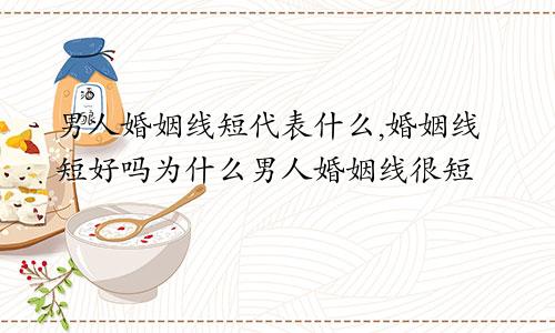 男人婚姻线短代表什么,婚姻线短好吗为什么男人婚姻线很短